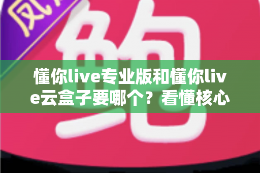 懂你live专业版和懂你live云盒子要哪个?看懂核心差异与适用场景,帮你选对工具不花冤枉钱 懂你live专业版和懂你live云盒子要哪个?看懂核心差异与适用场景,帮你选对工具不花冤枉钱