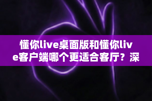 懂你live桌面版和懂你live客户端哪个更适合客厅?深度对比帮你选出大屏娱乐最优解 懂你live桌面版和懂你live客户端哪个更适合客厅?深度对比帮你选出大屏娱乐最优解