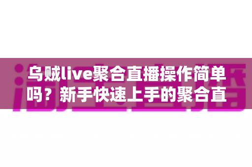 乌贼live聚合直播操作简单吗?新手快速上手的聚合直播工具全解析 乌贼live聚合直播操作简单吗?新手快速上手的聚合直播工具全解析