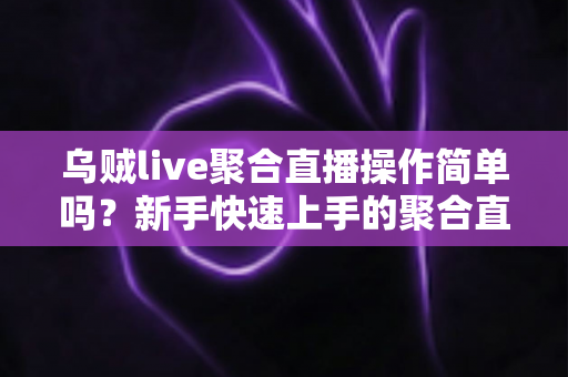 乌贼live聚合直播操作简单吗?新手快速上手的聚合直播工具全解析 乌贼live聚合直播操作简单吗?新手快速上手的聚合直播工具全解析