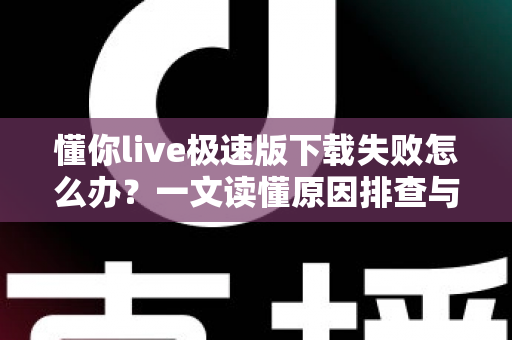 懂你live极速版下载失败怎么办？一文读懂原因排查与高效解决技巧