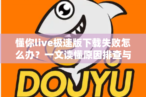 懂你live极速版下载失败怎么办？一文读懂原因排查与高效解决技巧