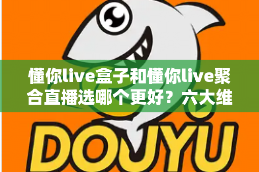 懂你live盒子和懂你live聚合直播选哪个更好?六大维度深度对比,看完这篇不再纠结! 懂你live盒子和懂你live聚合直播选哪个更好?六大维度深度对比,看完这篇不再纠结!