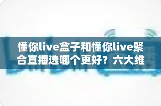 懂你live盒子和懂你live聚合直播选哪个更好?六大维度深度对比,看完这篇不再纠结! 懂你live盒子和懂你live聚合直播选哪个更好?六大维度深度对比,看完这篇不再纠结!