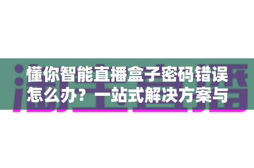 懂你智能直播盒子密码错误怎么办？一站式解决方案与预防指南助你快速恢复使用
