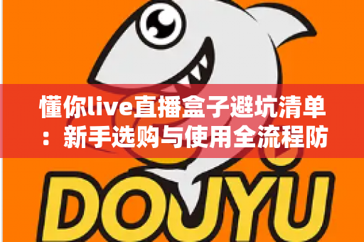 懂你live直播盒子避坑清单：新手选购与使用全流程防坑指南