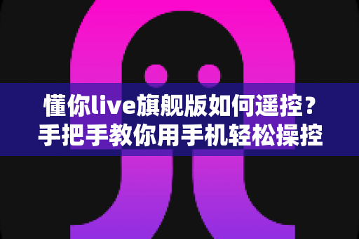 懂你live旗舰版如何遥控?手把手教你用手机轻松操控电视直播的全流程指南 懂你live旗舰版如何遥控?手把手教你用手机轻松操控电视直播的全流程指南