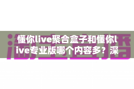 懂你live聚合盒子和懂你live专业版哪个内容多?深度对比解析帮你选对版本 懂你live聚合盒子和懂你live专业版哪个内容多?深度对比解析帮你选对版本