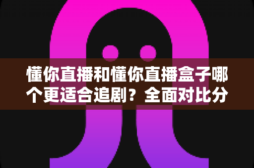 懂你直播和懂你直播盒子哪个更适合追剧?全面对比分析帮你找到最佳追剧方式 懂你直播和懂你直播盒子哪个更适合追剧?全面对比分析帮你找到最佳追剧方式