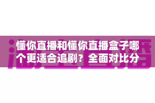 懂你直播和懂你直播盒子哪个更适合追剧?全面对比分析帮你找到最佳追剧方式 懂你直播和懂你直播盒子哪个更适合追剧?全面对比分析帮你找到最佳追剧方式