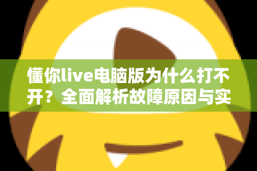 懂你live电脑版为什么打不开?全面解析故障原因与实用解决方案大全 懂你live电脑版为什么打不开?全面解析故障原因与实用解决方案大全