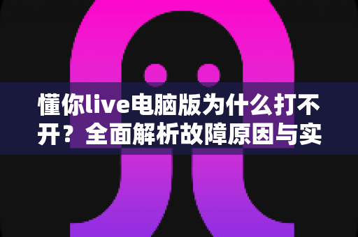 懂你live电脑版为什么打不开?全面解析故障原因与实用解决方案大全 懂你live电脑版为什么打不开?全面解析故障原因与实用解决方案大全