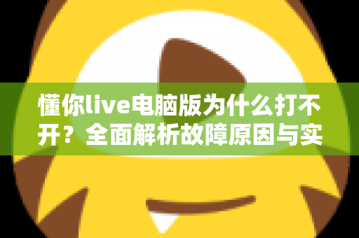 懂你live电脑版为什么打不开?全面解析故障原因与实用解决方案大全 懂你live电脑版为什么打不开?全面解析故障原因与实用解决方案大全