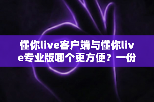 懂你live客户端与懂你live专业版哪个更方便？一份深度对比指南帮你快速做决定