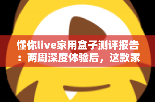 懂你live家用盒子测评报告:两周深度体验后,这款家用智能盒子到底值不值得入手? 懂你live家用盒子测评报告:两周深度体验后,这款家用智能盒子到底值不值得入手?