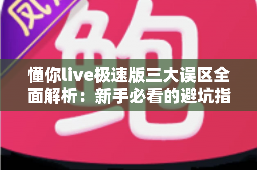 懂你live极速版三大误区全面解析：新手必看的避坑指南与正确使用攻略