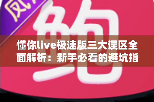 懂你live极速版三大误区全面解析：新手必看的避坑指南与正确使用攻略
