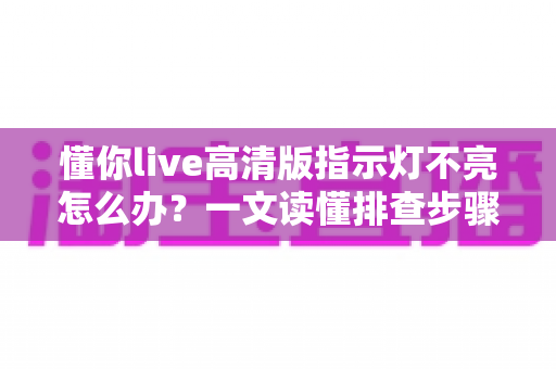 懂你live高清版指示灯不亮怎么办？一文读懂排查步骤与实用解决技巧