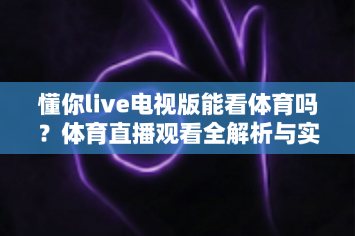 懂你live电视版能看体育吗？体育直播观看全解析与实用指南