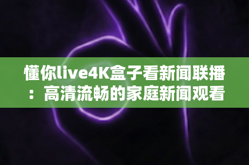 懂你live4K盒子看新闻联播:高清流畅的家庭新闻观看新选择 懂你live4K盒子看新闻联播:高清流畅的家庭新闻观看新选择