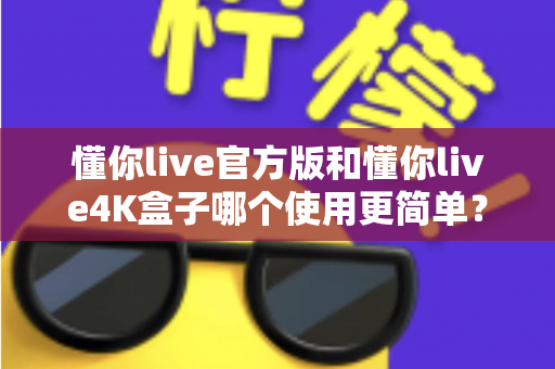 懂你live官方版和懂你live4K盒子哪个使用更简单?——零基础用户也能看懂的全方位上手对比指南 懂你live官方版和懂你live4K盒子哪个使用更简单?——零基础用户也能看懂的全方位上手对比指南