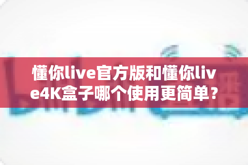 懂你live官方版和懂你live4K盒子哪个使用更简单?——零基础用户也能看懂的全方位上手对比指南 懂你live官方版和懂你live4K盒子哪个使用更简单?——零基础用户也能看懂的全方位上手对比指南