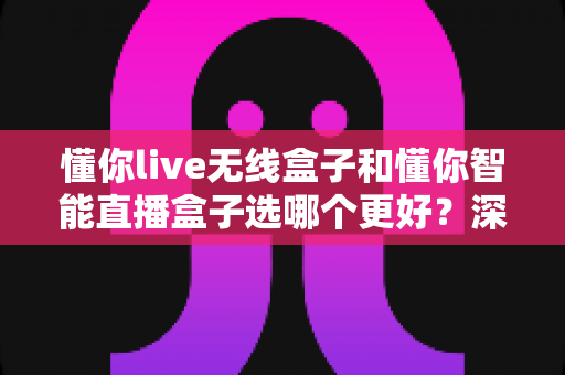 懂你live无线盒子和懂你智能直播盒子选哪个更好？深度对比帮你做出明智选择