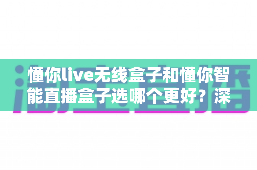 懂你live无线盒子和懂你智能直播盒子选哪个更好？深度对比帮你做出明智选择