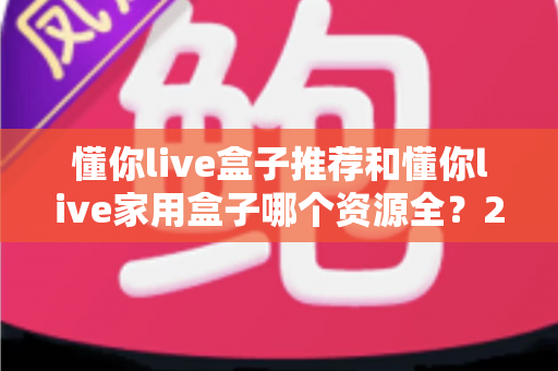懂你live盒子推荐和懂你live家用盒子哪个资源全?2025年最新选购对比全攻略 懂你live盒子推荐和懂你live家用盒子哪个资源全?2025年最新选购对比全攻略