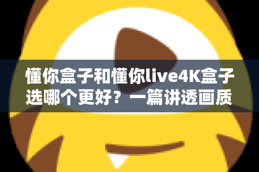 懂你盒子和懂你live4K盒子选哪个更好?一篇讲透画质、配置与性价比的选购全攻略 懂你盒子和懂你live4K盒子选哪个更好?一篇讲透画质、配置与性价比的选购全攻略