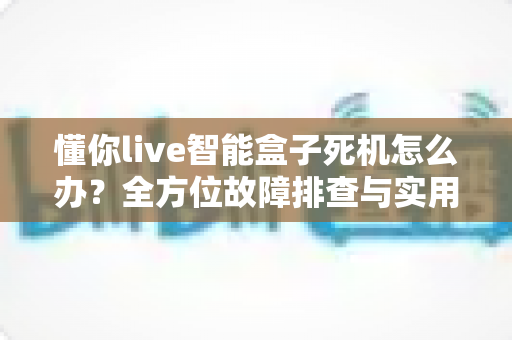 懂你live智能盒子死机怎么办?全方位故障排查与实用解决方案指南 懂你live智能盒子死机怎么办?全方位故障排查与实用解决方案指南