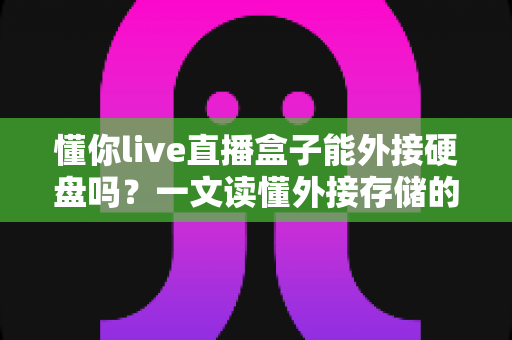 懂你live直播盒子能外接硬盘吗?一文读懂外接存储的全部技巧与实用方案 懂你live直播盒子能外接硬盘吗?一文读懂外接存储的全部技巧与实用方案