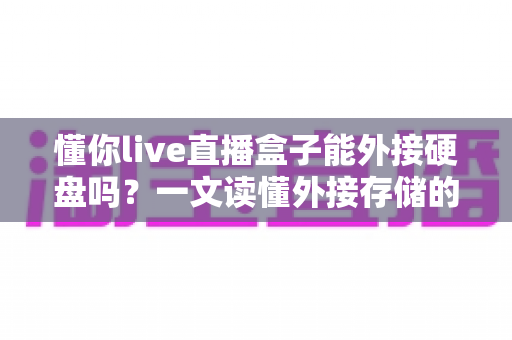 懂你live直播盒子能外接硬盘吗?一文读懂外接存储的全部技巧与实用方案 懂你live直播盒子能外接硬盘吗?一文读懂外接存储的全部技巧与实用方案