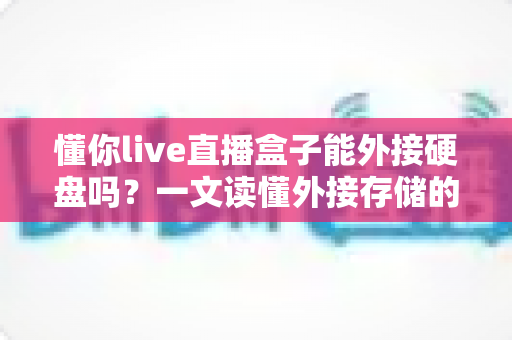 懂你live直播盒子能外接硬盘吗?一文读懂外接存储的全部技巧与实用方案 懂你live直播盒子能外接硬盘吗?一文读懂外接存储的全部技巧与实用方案