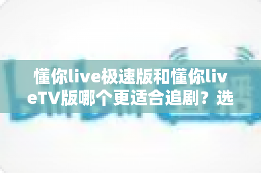 懂你live极速版和懂你liveTV版哪个更适合追剧?选对版本让追剧体验翻倍的实用指南 懂你live极速版和懂你liveTV版哪个更适合追剧?选对版本让追剧体验翻倍的实用指南