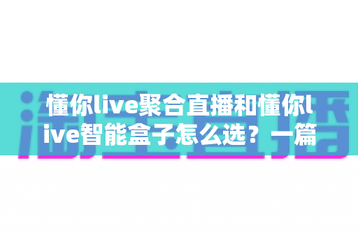 懂你live聚合直播和懂你live智能盒子怎么选?一篇讲透的实用选购指南 懂你live聚合直播和懂你live智能盒子怎么选?一篇讲透的实用选购指南