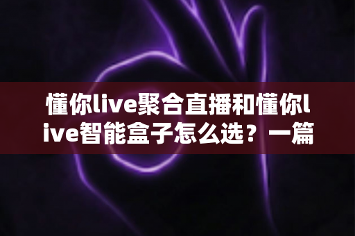 懂你live聚合直播和懂你live智能盒子怎么选?一篇讲透的实用选购指南 懂你live聚合直播和懂你live智能盒子怎么选?一篇讲透的实用选购指南