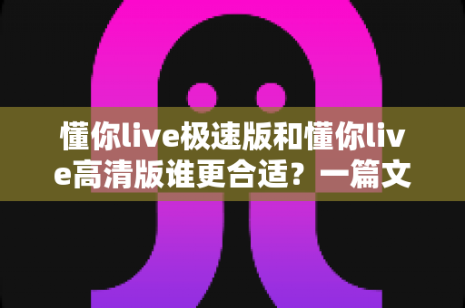 懂你live极速版和懂你live高清版谁更合适?一篇文章帮你做出最明智的选择 懂你live极速版和懂你live高清版谁更合适?一篇文章帮你做出最明智的选择