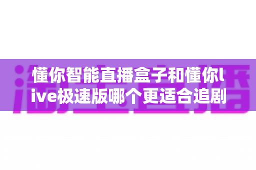 懂你智能直播盒子和懂你live极速版哪个更适合追剧?深度对比评测助你选对追剧神器,畅享高清流畅观影新体验 懂你智能直播盒子和懂你live极速版哪个更适合追剧?深度对比评测助你选对追剧神器,畅享高清流畅观影新体验