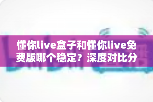 懂你live盒子和懂你live免费版哪个稳定?深度对比分析帮你选出更稳定的观看方案 懂你live盒子和懂你live免费版哪个稳定?深度对比分析帮你选出更稳定的观看方案