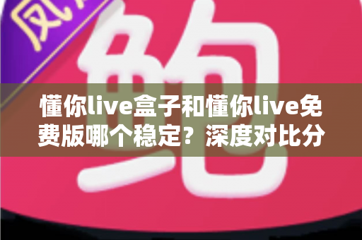 懂你live盒子和懂你live免费版哪个稳定?深度对比分析帮你选出更稳定的观看方案 懂你live盒子和懂你live免费版哪个稳定?深度对比分析帮你选出更稳定的观看方案