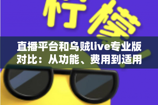 直播平台和乌贼live专业版对比:从功能、费用到适用人群的全方位深度解析,帮你找到最适合自己的开播方案 直播平台和乌贼live专业版对比:从功能、费用到适用人群的全方位深度解析,帮你找到最适合自己的开播方案