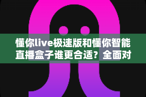 懂你live极速版和懂你智能直播盒子谁更合适?全面对比帮你找到最适合的直播方案 懂你live极速版和懂你智能直播盒子谁更合适?全面对比帮你找到最适合的直播方案