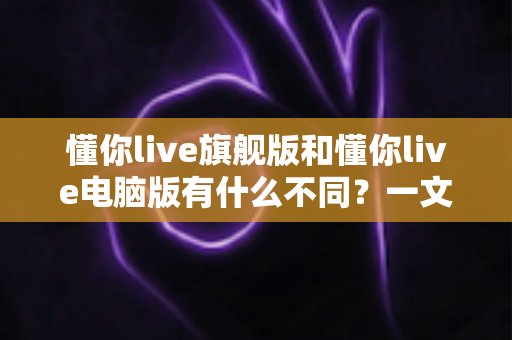 懂你live旗舰版和懂你live电脑版有什么不同?一文看懂两大版本差异,选对版本直播效率翻倍 懂你live旗舰版和懂你live电脑版有什么不同?一文看懂两大版本差异,选对版本直播效率翻倍