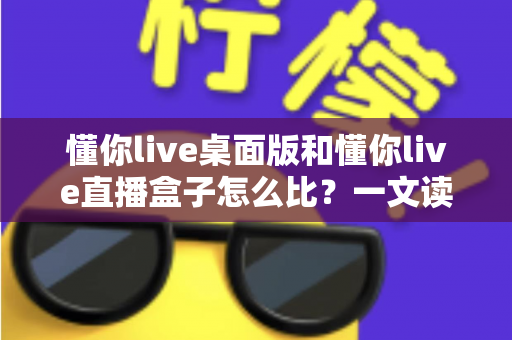 懂你live桌面版和懂你live直播盒子怎么比？一文读懂两大直播工具的核心差异与选购指南