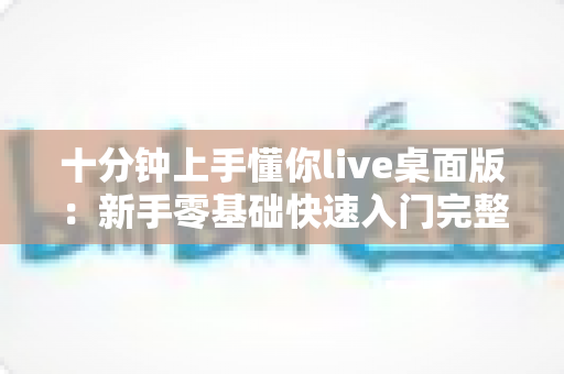十分钟上手懂你live桌面版:新手零基础快速入门完整指南,轻松开启高质量直播之旅 十分钟上手懂你live桌面版:新手零基础快速入门完整指南,轻松开启高质量直播之旅