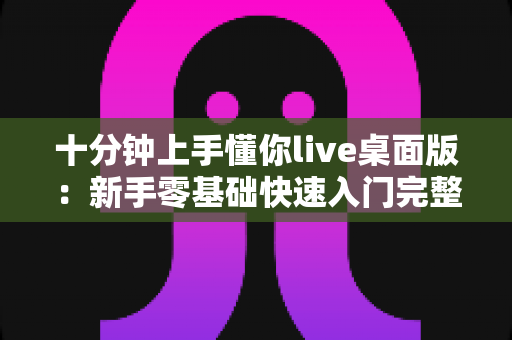 十分钟上手懂你live桌面版:新手零基础快速入门完整指南,轻松开启高质量直播之旅 十分钟上手懂你live桌面版:新手零基础快速入门完整指南,轻松开启高质量直播之旅