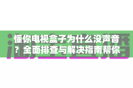 懂你电视盒子为什么没声音?全面排查与解决指南帮你快速恢复影音体验 懂你电视盒子为什么没声音?全面排查与解决指南帮你快速恢复影音体验
