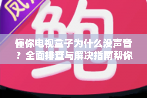 懂你电视盒子为什么没声音?全面排查与解决指南帮你快速恢复影音体验 懂你电视盒子为什么没声音?全面排查与解决指南帮你快速恢复影音体验