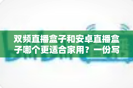 双频直播盒子和安卓直播盒子哪个更适合家用？一份写给普通家庭的深度选购指南